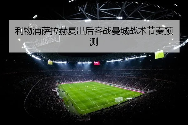 利物浦萨拉赫复出后客战曼城战术节奏预测